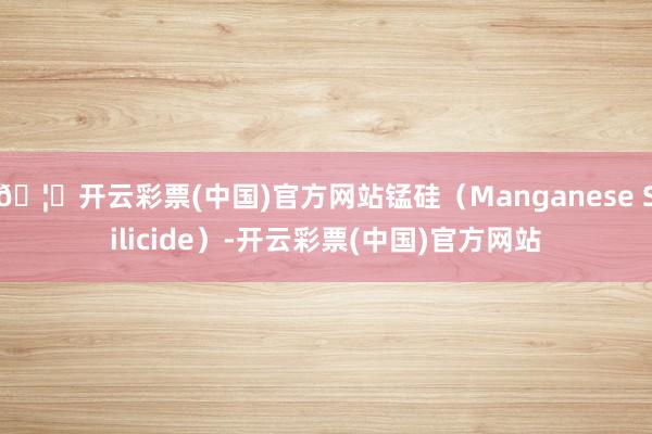 🦄开云彩票(中国)官方网站锰硅（Manganese Silicide）-开云彩票(中国)官方网站