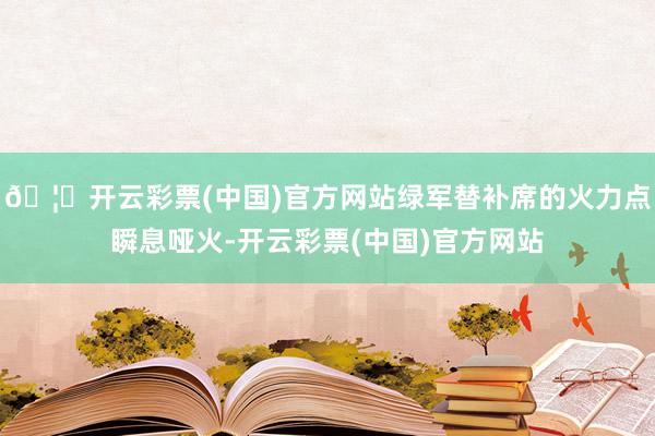 🦄开云彩票(中国)官方网站绿军替补席的火力点瞬息哑火-开云彩票(中国)官方网站
