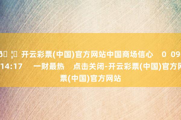 🦄开云彩票(中国)官方网站中国商场信心    0  09-27 14:17     一财最热    点击关闭-开云彩票(中国)官方网站
