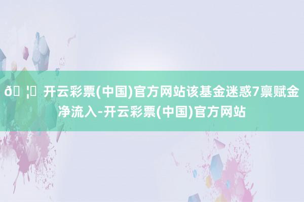 🦄开云彩票(中国)官方网站该基金迷惑7禀赋金净流入-开云彩票(中国)官方网站