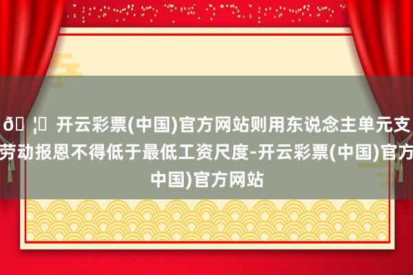 🦄开云彩票(中国)官方网站则用东说念主单元支付的劳动报恩不得低于最低工资尺度-开云彩票(中国)官方网站