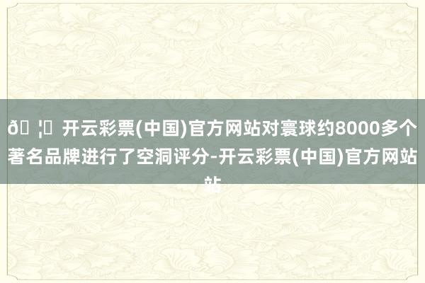 🦄开云彩票(中国)官方网站对寰球约8000多个著名品牌进行了空洞评分-开云彩票(中国)官方网站