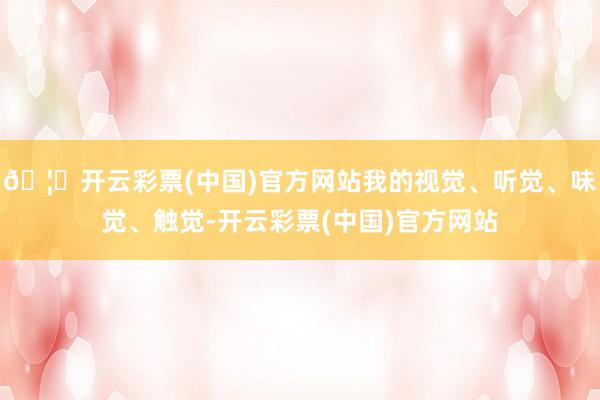🦄开云彩票(中国)官方网站我的视觉、听觉、味觉、触觉-开云彩票(中国)官方网站