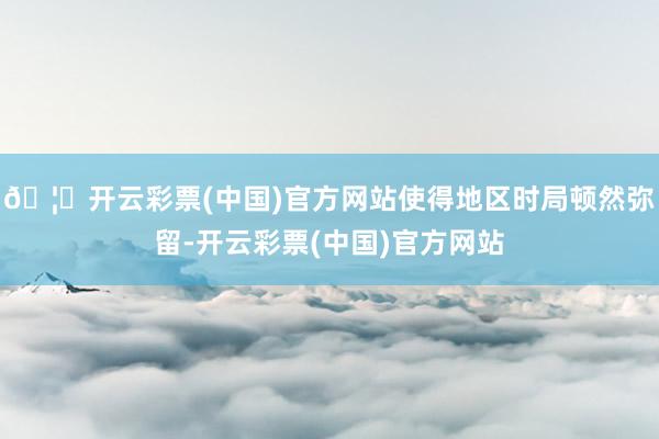 🦄开云彩票(中国)官方网站使得地区时局顿然弥留-开云彩票(中国)官方网站