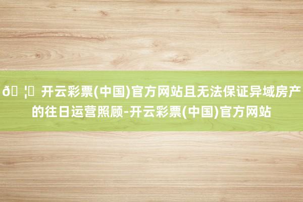 🦄开云彩票(中国)官方网站且无法保证异域房产的往日运营照顾-开云彩票(中国)官方网站