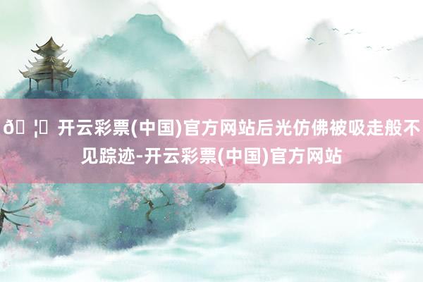 🦄开云彩票(中国)官方网站后光仿佛被吸走般不见踪迹-开云彩票(中国)官方网站
