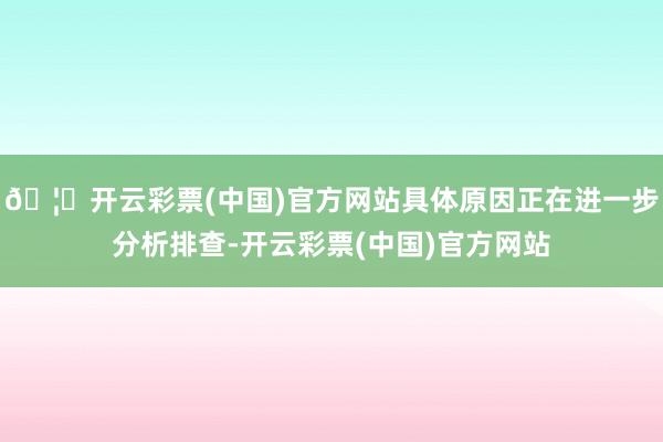 🦄开云彩票(中国)官方网站具体原因正在进一步分析排查-开云彩票(中国)官方网站