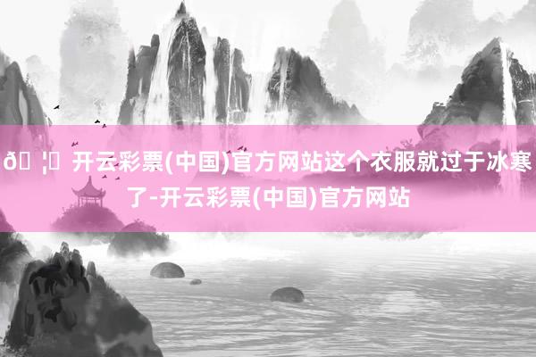🦄开云彩票(中国)官方网站这个衣服就过于冰寒了-开云彩票(中国)官方网站