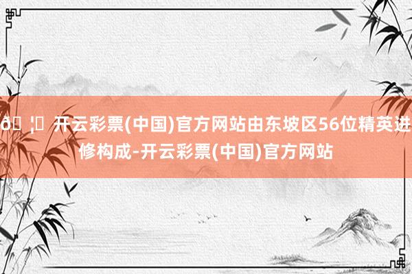 🦄开云彩票(中国)官方网站由东坡区56位精英进修构成-开云彩票(中国)官方网站