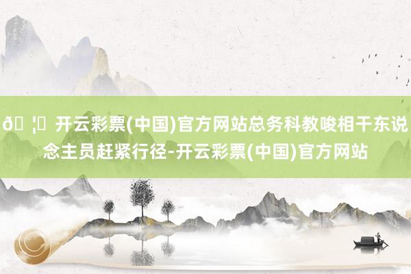 🦄开云彩票(中国)官方网站总务科教唆相干东说念主员赶紧行径-开云彩票(中国)官方网站