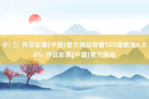 🦄开云彩票(中国)官方网站标普500指数涨0.88%-开云彩票(中国)官方网站