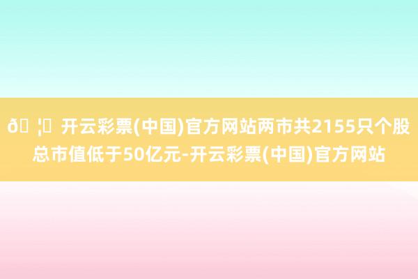 🦄开云彩票(中国)官方网站两市共2155只个股总市值低于50亿元-开云彩票(中国)官方网站