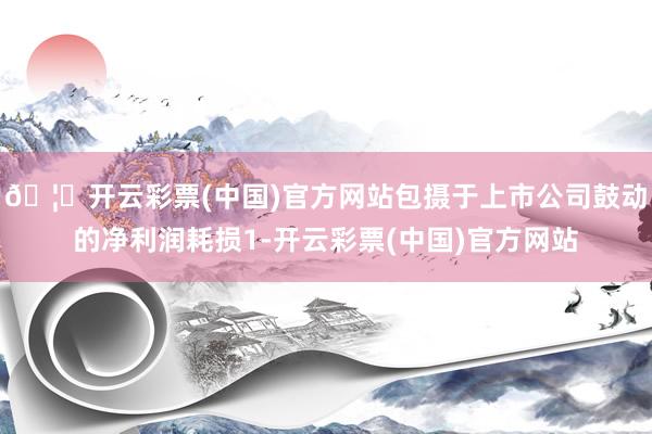 🦄开云彩票(中国)官方网站包摄于上市公司鼓动的净利润耗损1-开云彩票(中国)官方网站