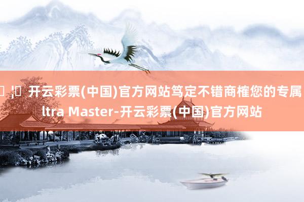 🦄开云彩票(中国)官方网站笃定不错商榷您的专属 Ultra Master-开云彩票(中国)官方网站