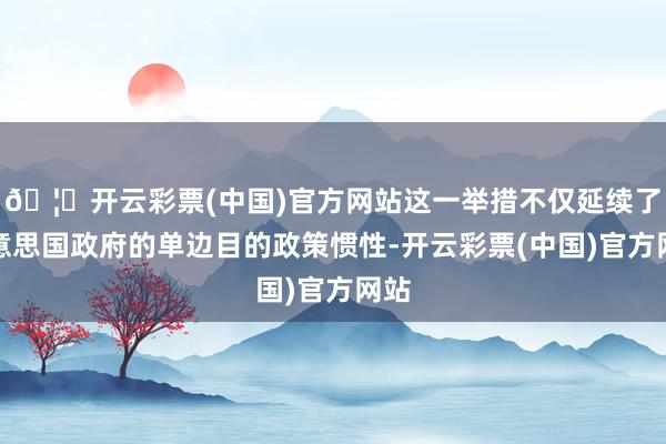 🦄开云彩票(中国)官方网站这一举措不仅延续了好意思国政府的单边目的政策惯性-开云彩票(中国)官方网站