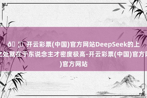 🦄开云彩票(中国)官方网站DeepSeek的上风之处就在于东说念主才密度极高-开云彩票(中国)官方网站