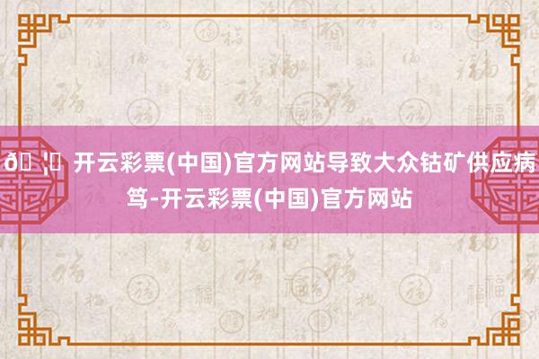🦄开云彩票(中国)官方网站导致大众钴矿供应病笃-开云彩票(中国)官方网站