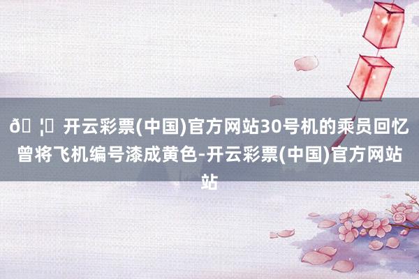 🦄开云彩票(中国)官方网站30号机的乘员回忆曾将飞机编号漆成黄色-开云彩票(中国)官方网站