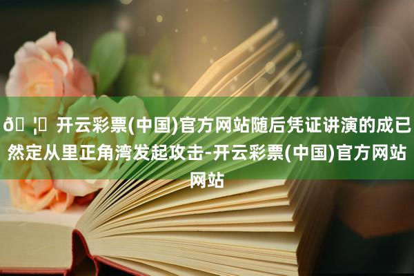 🦄开云彩票(中国)官方网站随后凭证讲演的成已然定从里正角湾发起攻击-开云彩票(中国)官方网站