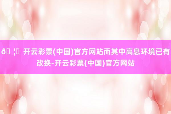 🦄开云彩票(中国)官方网站而其中高息环境已有改换-开云彩票(中国)官方网站
