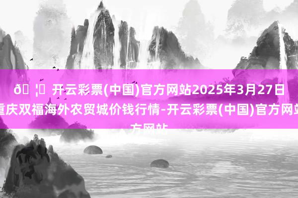 🦄开云彩票(中国)官方网站2025年3月27日重庆双福海外农贸城价钱行情-开云彩票(中国)官方网站