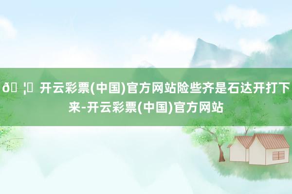 🦄开云彩票(中国)官方网站险些齐是石达开打下来-开云彩票(中国)官方网站