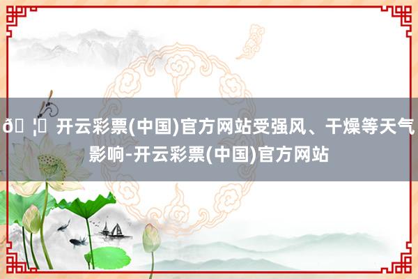 🦄开云彩票(中国)官方网站受强风、干燥等天气影响-开云彩票(中国)官方网站