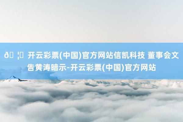 🦄开云彩票(中国)官方网站信凯科技 董事会文告黄涛暗示-开云彩票(中国)官方网站