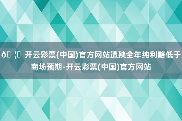 🦄开云彩票(中国)官方网站遭殃全年纯利略低于商场预期-开云彩票(中国)官方网站