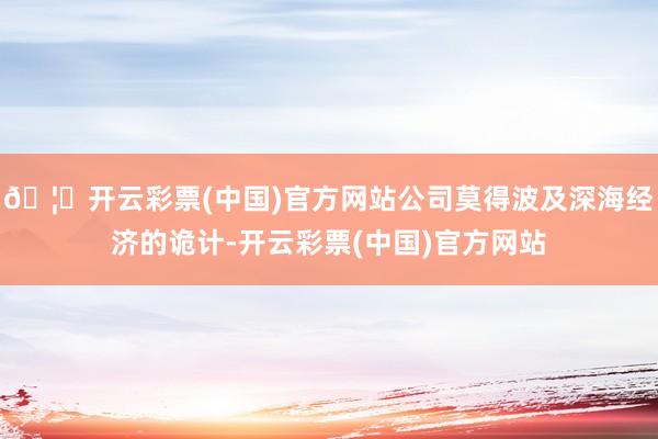🦄开云彩票(中国)官方网站公司莫得波及深海经济的诡计-开云彩票(中国)官方网站