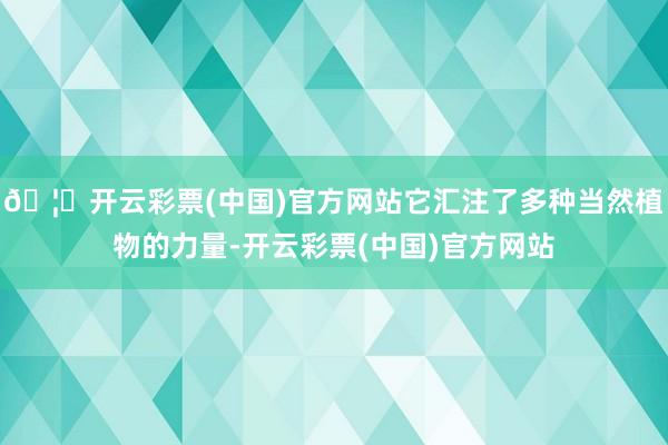 🦄开云彩票(中国)官方网站它汇注了多种当然植物的力量-开云彩票(中国)官方网站