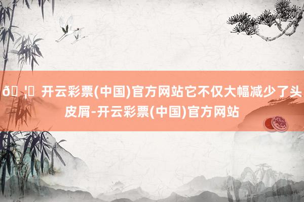 🦄开云彩票(中国)官方网站它不仅大幅减少了头皮屑-开云彩票(中国)官方网站