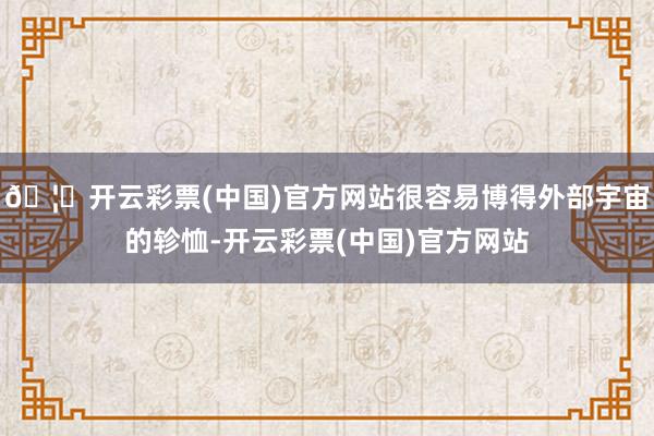 🦄开云彩票(中国)官方网站很容易博得外部宇宙的轸恤-开云彩票(中国)官方网站