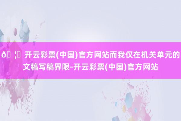 🦄开云彩票(中国)官方网站而我仅在机关单元的文稿写稿界限-开云彩票(中国)官方网站