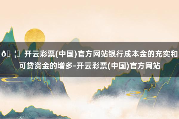 🦄开云彩票(中国)官方网站银行成本金的充实和可贷资金的增多-开云彩票(中国)官方网站
