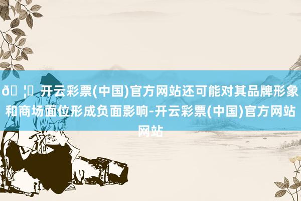 🦄开云彩票(中国)官方网站还可能对其品牌形象和商场面位形成负面影响-开云彩票(中国)官方网站