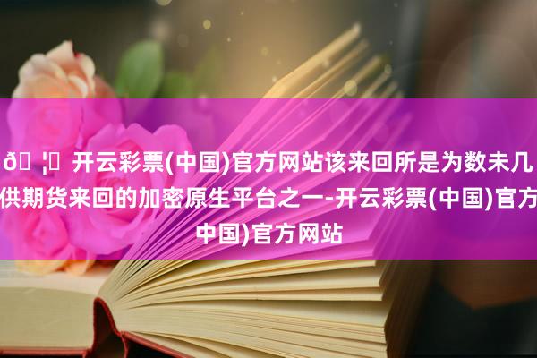 🦄开云彩票(中国)官方网站该来回所是为数未几的提供期货来回的加密原生平台之一-开云彩票(中国)官方网站
