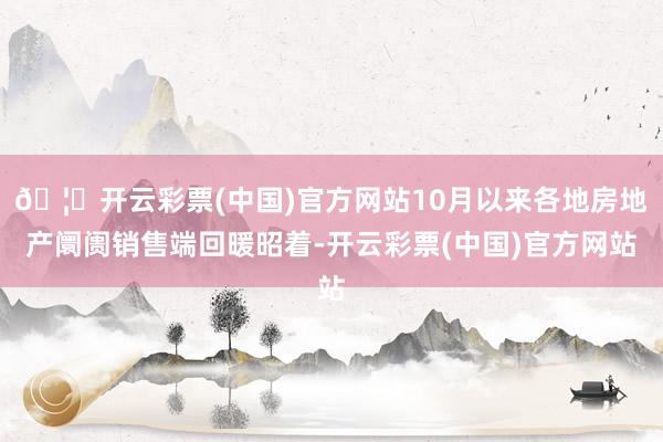 🦄开云彩票(中国)官方网站10月以来各地房地产阛阓销售端回暖昭着-开云彩票(中国)官方网站