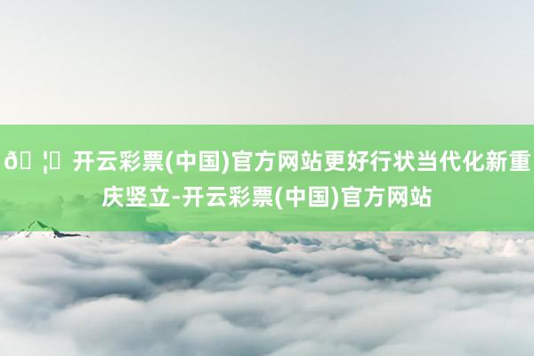 🦄开云彩票(中国)官方网站更好行状当代化新重庆竖立-开云彩票(中国)官方网站