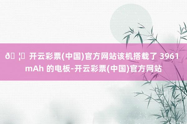 🦄开云彩票(中国)官方网站该机搭载了 3961 mAh 的电板-开云彩票(中国)官方网站