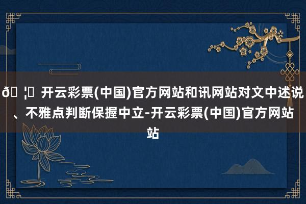 🦄开云彩票(中国)官方网站和讯网站对文中述说、不雅点判断保握中立-开云彩票(中国)官方网站