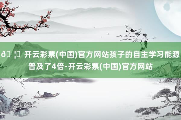 🦄开云彩票(中国)官方网站孩子的自主学习能源普及了4倍-开云彩票(中国)官方网站
