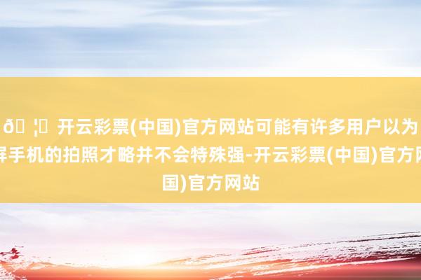 🦄开云彩票(中国)官方网站可能有许多用户以为小屏手机的拍照才略并不会特殊强-开云彩票(中国)官方网站