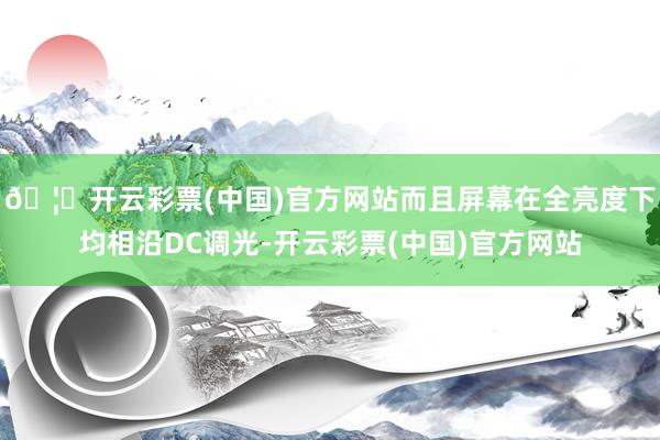 🦄开云彩票(中国)官方网站而且屏幕在全亮度下均相沿DC调光-开云彩票(中国)官方网站