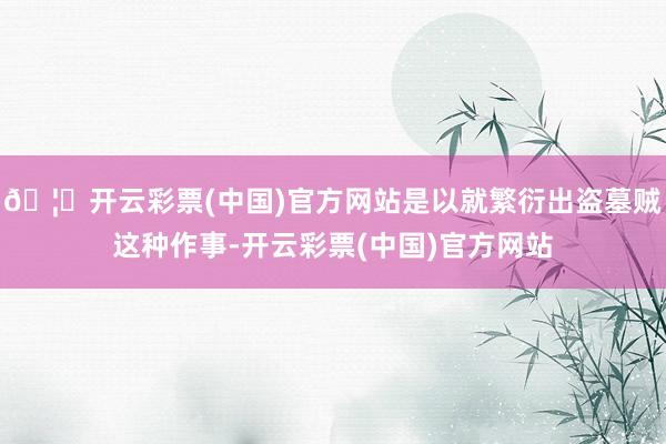 🦄开云彩票(中国)官方网站是以就繁衍出盗墓贼这种作事-开云彩票(中国)官方网站
