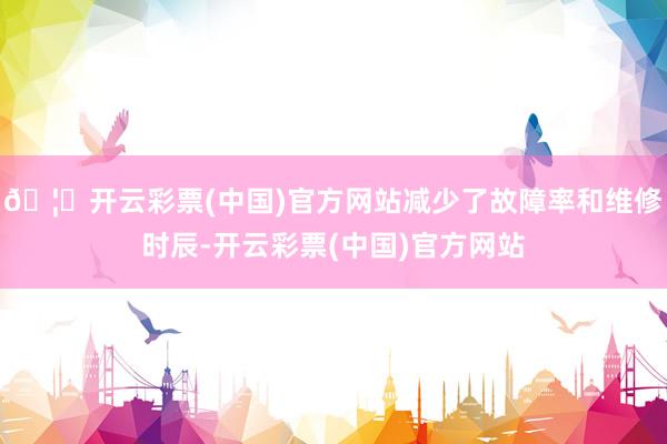 🦄开云彩票(中国)官方网站减少了故障率和维修时辰-开云彩票(中国)官方网站