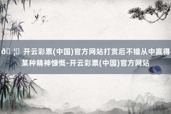 🦄开云彩票(中国)官方网站打赏后不错从中赢得某种精神慷慨-开云彩票(中国)官方网站