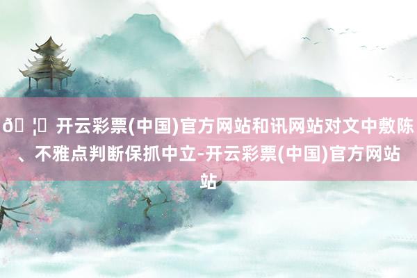 🦄开云彩票(中国)官方网站和讯网站对文中敷陈、不雅点判断保抓中立-开云彩票(中国)官方网站