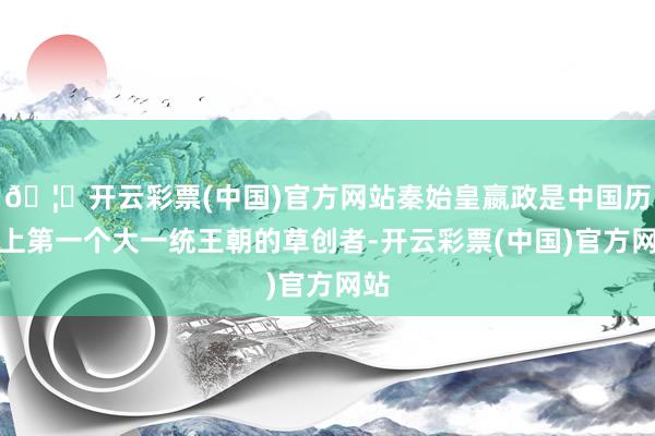 🦄开云彩票(中国)官方网站秦始皇嬴政是中国历史上第一个大一统王朝的草创者-开云彩票(中国)官方网站