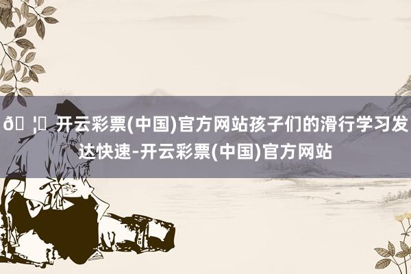 🦄开云彩票(中国)官方网站孩子们的滑行学习发达快速-开云彩票(中国)官方网站